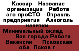 Кассир › Название организации ­ Работа-это проСТО › Отрасль предприятия ­ Алкоголь, напитки › Минимальный оклад ­ 31 000 - Все города Работа » Вакансии   . Псковская обл.,Псков г.